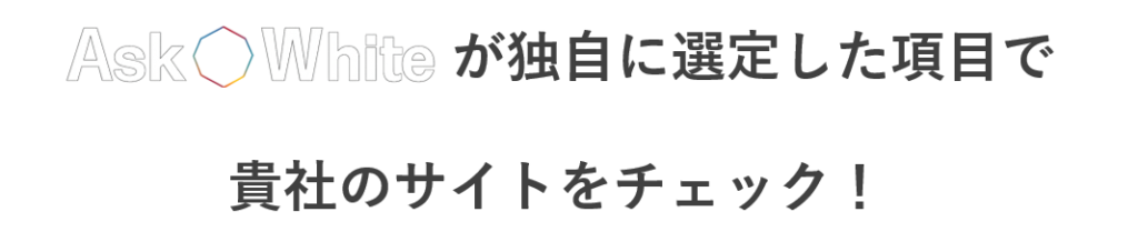 Ask Whiteが独自に選定した項目で、貴社のサイトをチェック！
